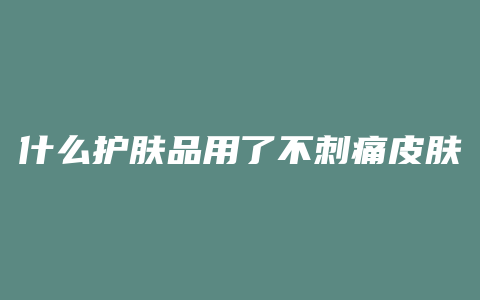 什么护肤品用了不刺痛皮肤