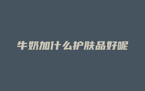 牛奶加什么护肤品好呢
