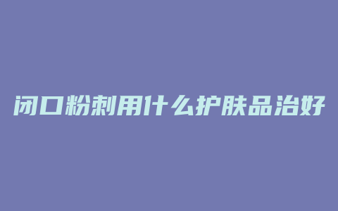 闭口粉刺用什么护肤品治好