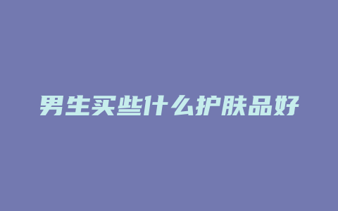 男生买些什么护肤品好
