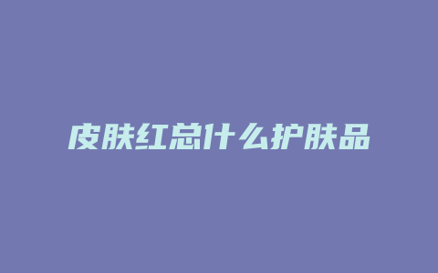 皮肤红总什么护肤品