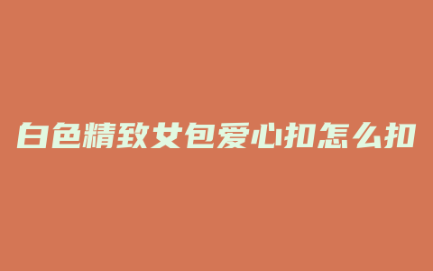 白色精致女包爱心扣怎么扣