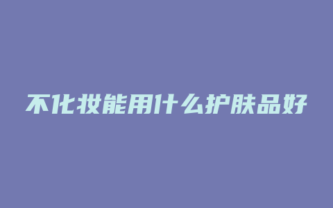 不化妆能用什么护肤品好
