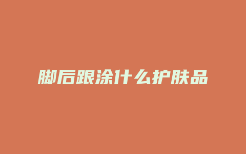 脚后跟涂什么护肤品