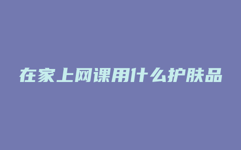 在家上网课用什么护肤品