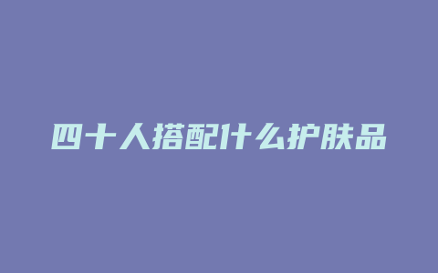 四十人搭配什么护肤品