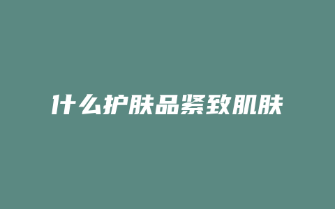 什么护肤品紧致肌肤