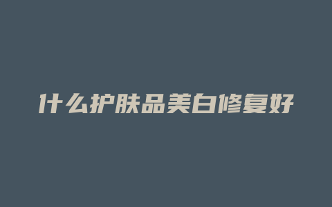 什么护肤品美白修复好