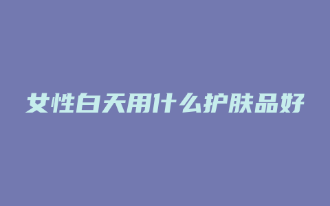 女性白天用什么护肤品好