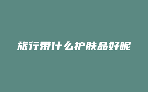 旅行带什么护肤品好呢