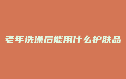 老年洗澡后能用什么护肤品