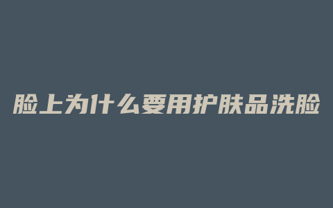 脸上为什么要用护肤品洗脸