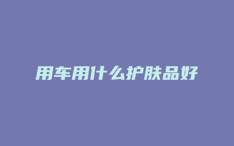 用车用什么护肤品好