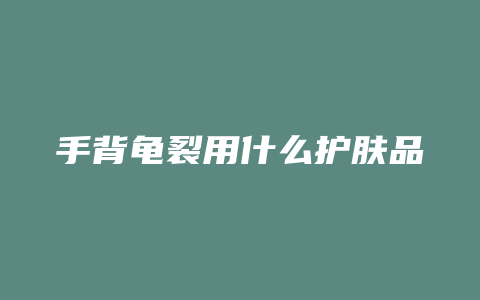 手背龟裂用什么护肤品
