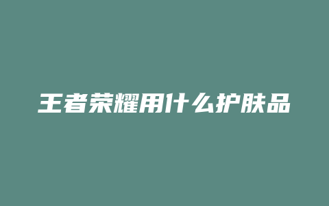 王者荣耀用什么护肤品
