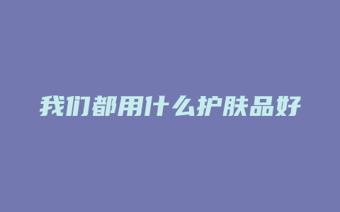 我们都用什么护肤品好