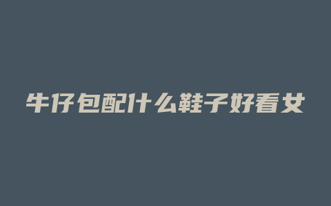 牛仔包配什么鞋子好看女
