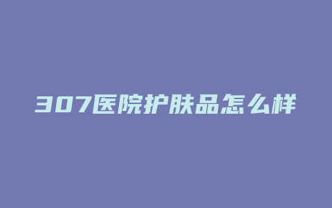 307医院护肤品怎么样