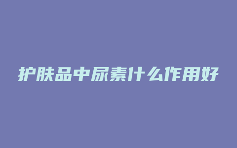 护肤品中尿素什么作用好