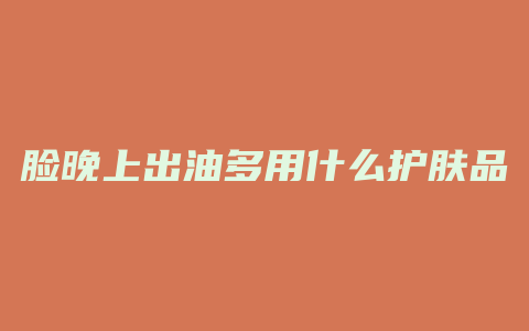脸晚上出油多用什么护肤品