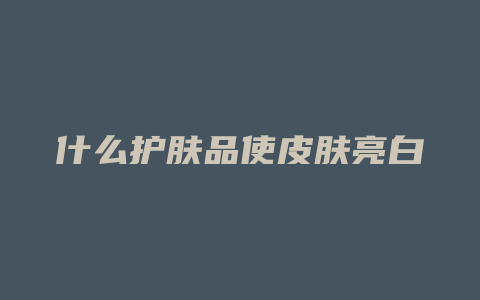 什么护肤品使皮肤亮白