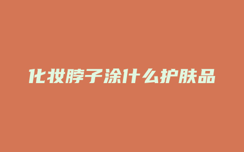 化妆脖子涂什么护肤品