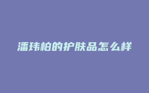 潘玮柏的护肤品怎么样