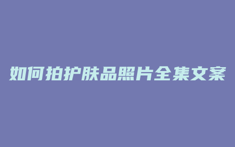 如何拍护肤品照片全集文案
