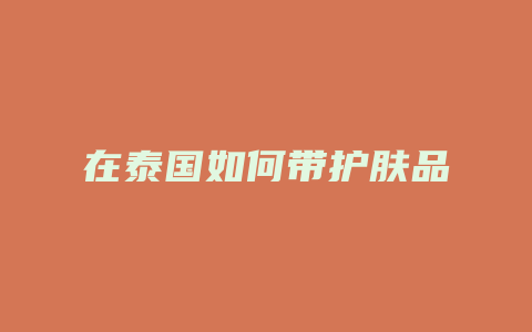 在泰国如何带护肤品