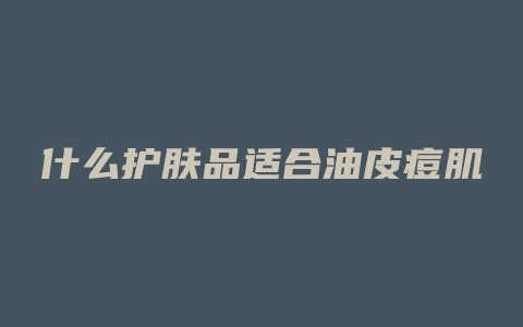 什么护肤品适合油皮痘肌