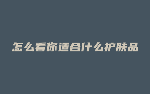 怎么看你适合什么护肤品
