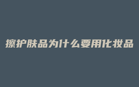 擦护肤品为什么要用化妆品