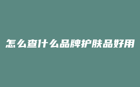 怎么查什么品牌护肤品好用