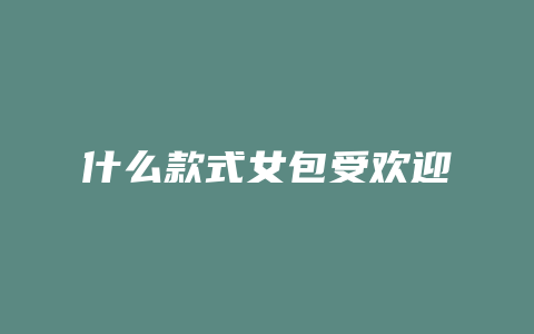 什么款式女包受欢迎