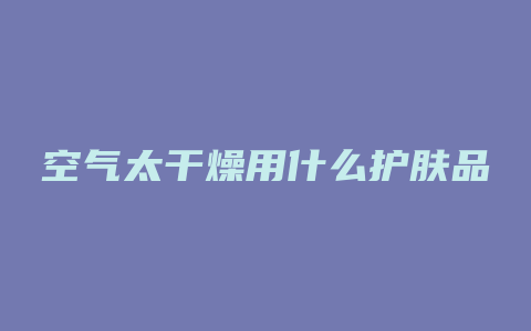 空气太干燥用什么护肤品