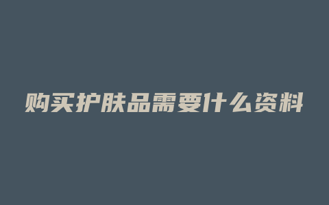 购买护肤品需要什么资料