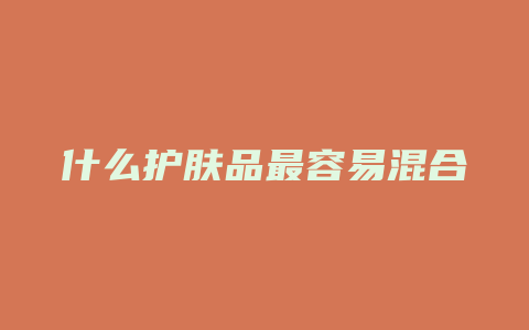 什么护肤品最容易混合