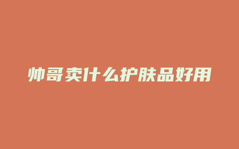 帅哥卖什么护肤品好用