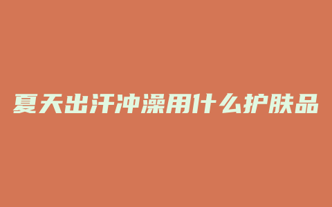 夏天出汗冲澡用什么护肤品