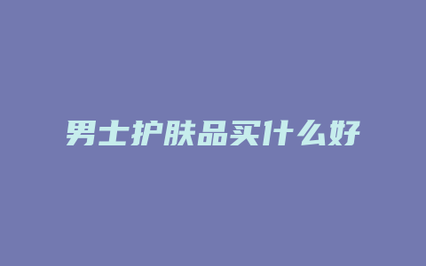 男士护肤品买什么好