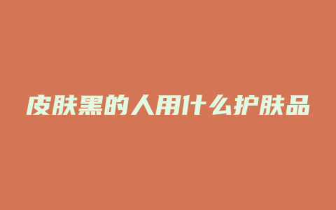 皮肤黑的人用什么护肤品