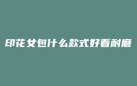 印花女包什么款式好看耐磨
