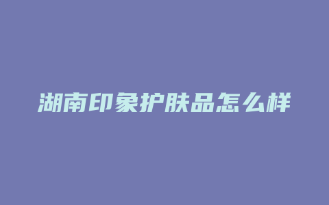 湖南印象护肤品怎么样