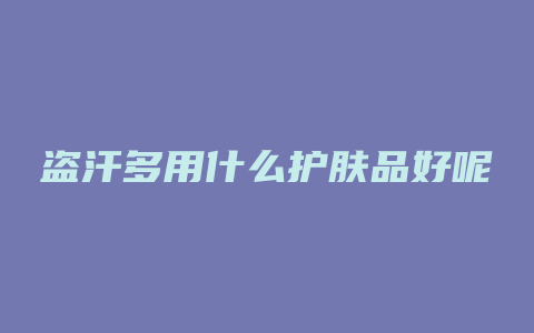 盗汗多用什么护肤品好呢