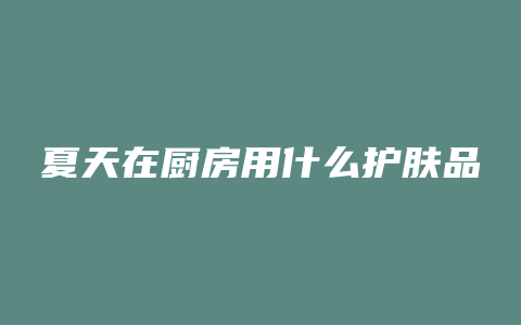 夏天在厨房用什么护肤品