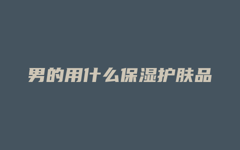 男的用什么保湿护肤品