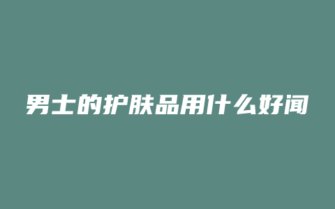 男士的护肤品用什么好闻