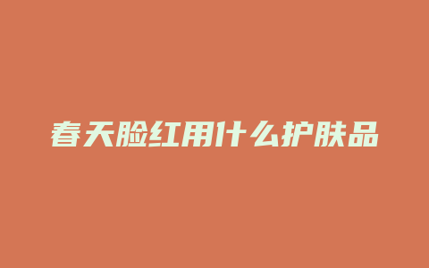 春天脸红用什么护肤品