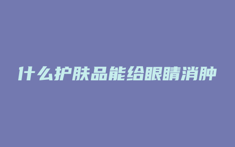 什么护肤品能给眼睛消肿