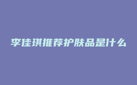 李佳琪推荐护肤品是什么
